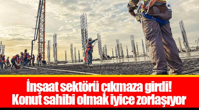 İnşaat sektörü çıkmaza girdi! Konut sahibi olmak iyice zorlaşıyor