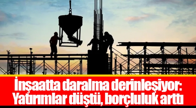 İnşaatta daralma derinleşiyor: Yatırımlar düştü, borçluluk arttı