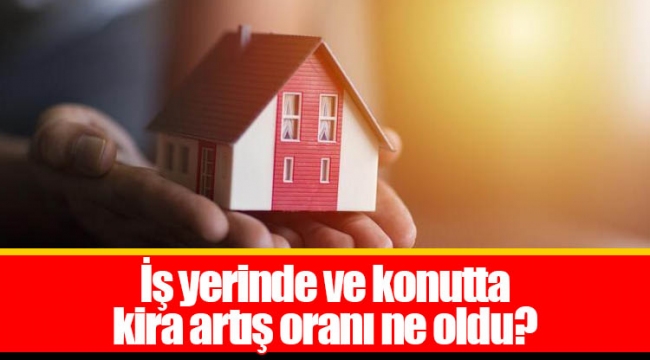 İş yerinde ve konutta kira artış oranı ne oldu?