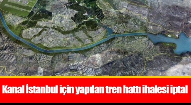 Kanal İstanbul için yapılan tren hattı ihalesi iptal