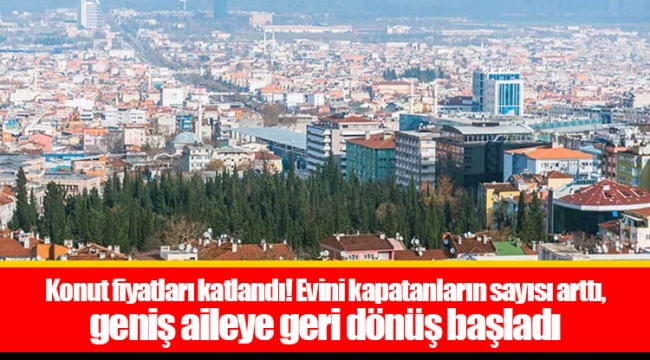 Konut fiyatları katlandı! Evini kapatanların sayısı arttı, geniş aileye geri dönüş başladı