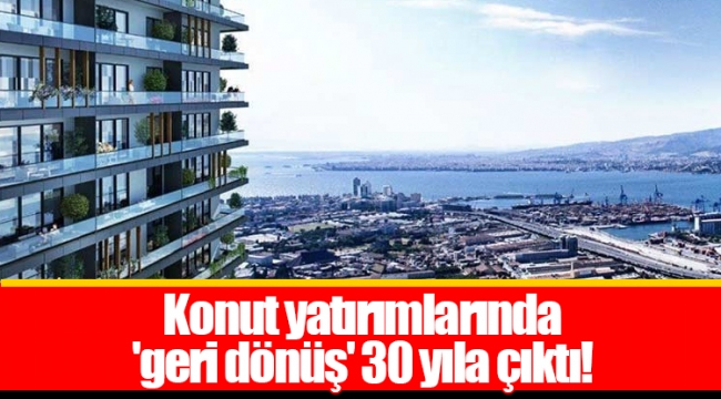 Konut yatırımlarında 'geri dönüş' 30 yıla çıktı!