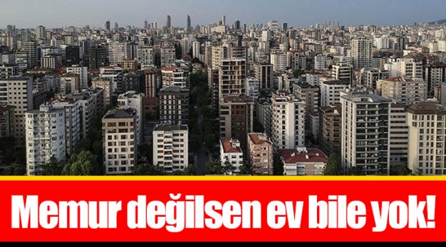 Memur değilsen ev bile yok!