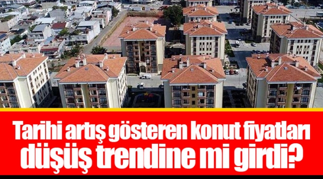 Tarihi artış gösteren konut fiyatları düşüş trendine mi girdi?