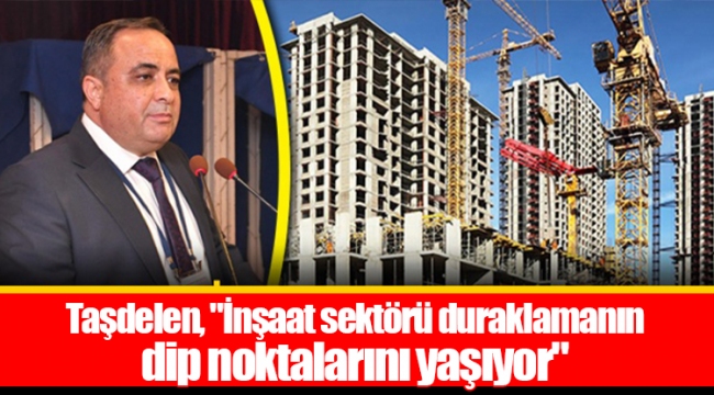 Taşdelen, "İnşaat sektörü duraklamanın dip noktalarını yaşıyor"