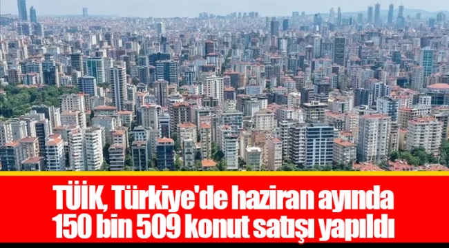 TÜİK, Türkiye'de haziran ayında 150 bin 509 konut satışı yapıldı