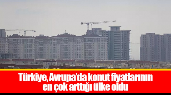 Türkiye, Avrupa’da konut fiyatlarının en çok arttığı ülke oldu