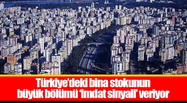Türkiye’deki bina stokunun büyük bölümü ‘imdat sinyali’ veriyor