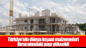 Türkiye’nin dünya inşaat malzemeleri ihracatındaki payı yükseldi
