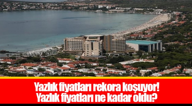 Yazlık fiyatları rekora koşuyor! Yazlık fiyatları ne kadar oldu?