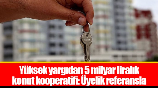 Yüksek yargıdan 5 milyar liralık konut kooperatifi: Üyelik referansla