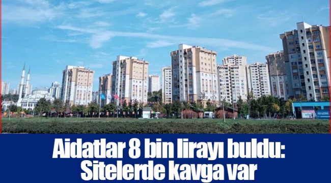 Aidatlar 8 bin lirayı buldu: Sitelerde kavga var