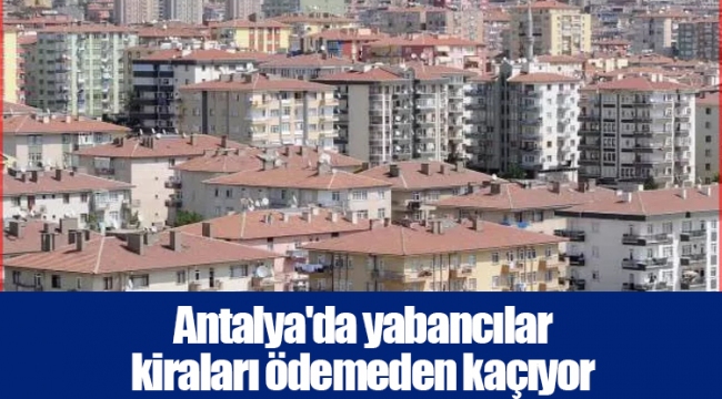 Antalya'da yabancılar kiraları ödemeden kaçıyor
