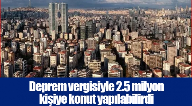 Deprem vergisiyle 2.5 milyon kişiye konut yapılabilirdi