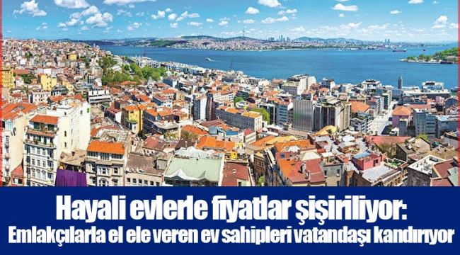 Hayali evlerle fiyatlar şişiriliyor: Emlakçılarla el ele veren ev sahipleri vatandaşı kandırıyor