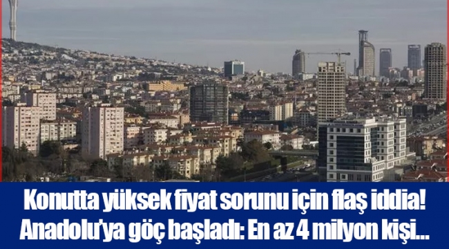 Konutta yüksek fiyat sorunu için flaş iddia! Anadolu'ya göç başladı: En az 4 milyon kişi…