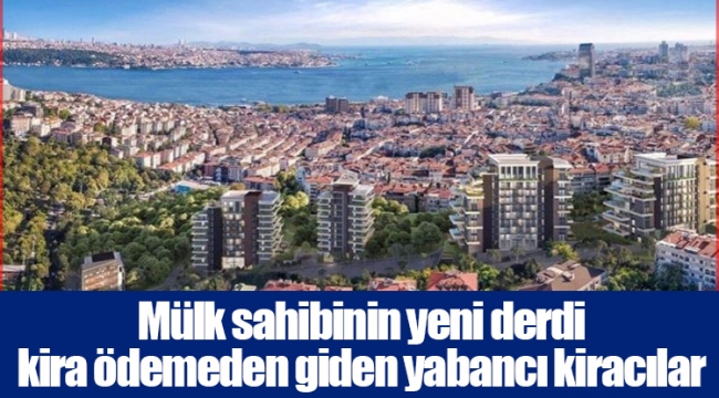 Mülk sahibinin yeni derdi kira ödemeden giden yabancı kiracılar