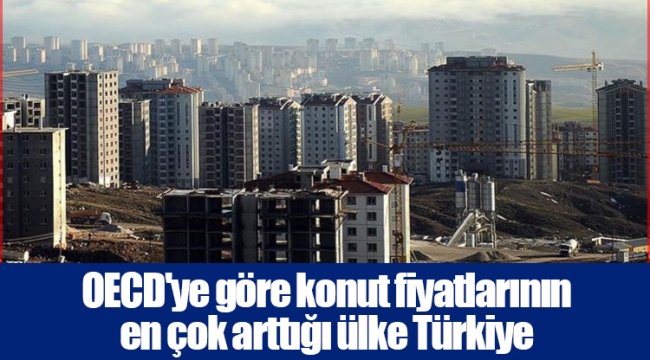 OECD'ye göre konut fiyatlarının en çok arttığı ülke Türkiye