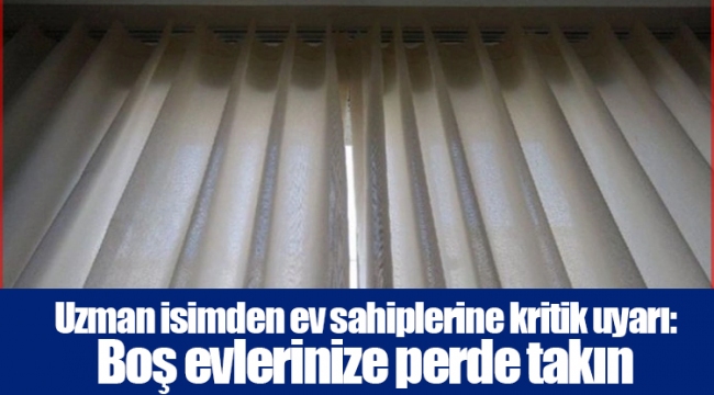 Uzman isimden ev sahiplerine kritik uyarı: Boş evlerinize perde takın