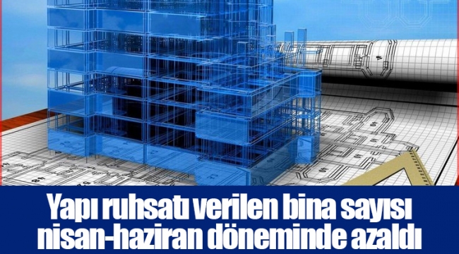 Yapı ruhsatı verilen bina sayısı nisan-haziran döneminde azaldı