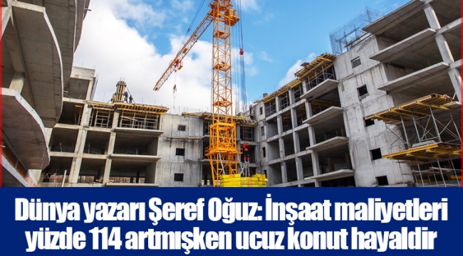Dünya yazarı Şeref Oğuz: İnşaat maliyetleri yüzde 114 artmışken ucuz konut hayaldir