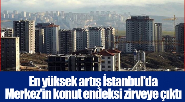 En yüksek artış İstanbul'da Merkez'in konut endeksi zirveye çıktı