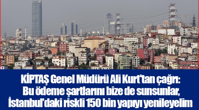 KİPTAŞ Genel Müdürü Ali Kurt'tan çağrı: Bu ödeme şartlarını bize de sunsunlar, İstanbul’daki riskli 150 bin yapıyı yenileyelim