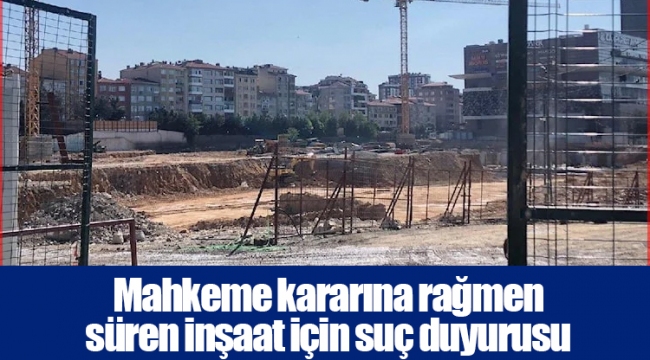 Mahkeme kararına rağmen süren inşaat için suç duyurusu