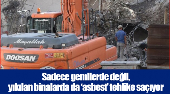 Sadece gemilerde değil, yıkılan binalarda da ‘asbest’ tehlike saçıyor