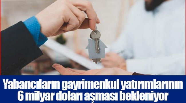 Yabancıların gayrimenkul yatırımlarının 6 milyar doları aşması bekleniyor