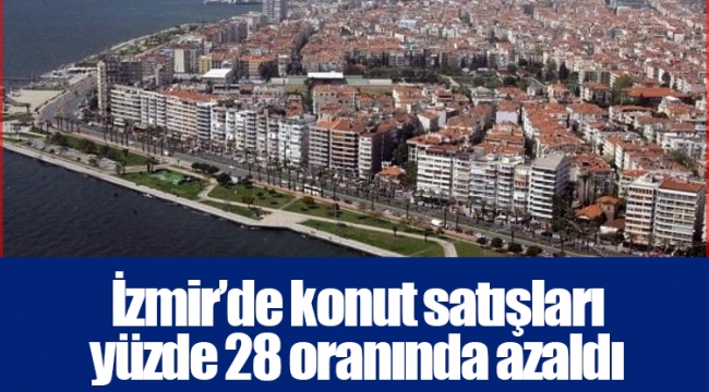 İzmir’de konut satışları yüzde 28 oranında azaldı