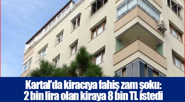 Kartal’da kiracıya fahiş zam şoku: 2 bin lira olan kiraya 8 bin TL istedi