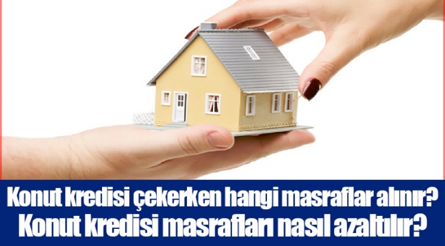 Konut kredisi çekerken hangi masraflar alınır? Konut kredisi masrafları nasıl azaltılır?
