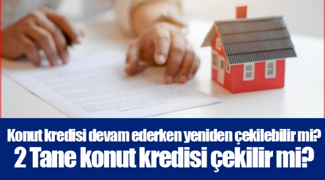 Konut kredisi devam ederken yeniden çekilebilir mi? 2 Tane konut kredisi çekilir mi?