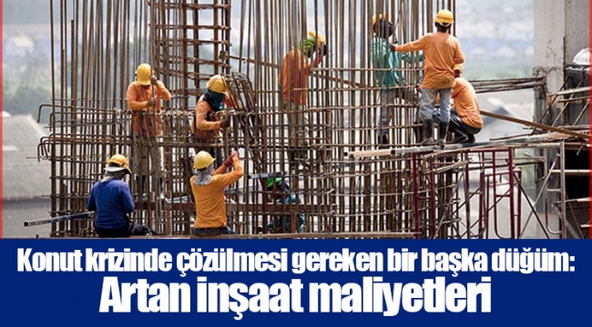 Konut krizinde çözülmesi gereken bir başka düğüm: Artan inşaat maliyetleri