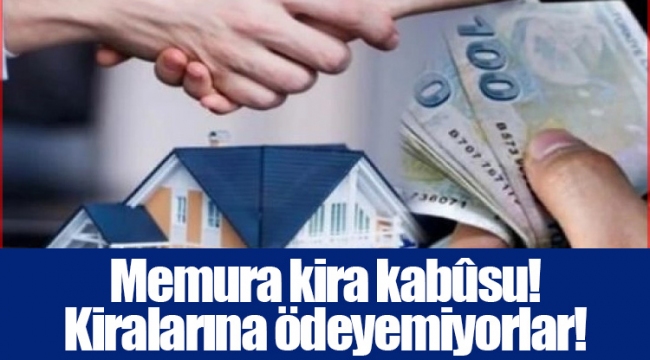 Memura kira kabûsu! Kiralarına ödeyemiyorlar!