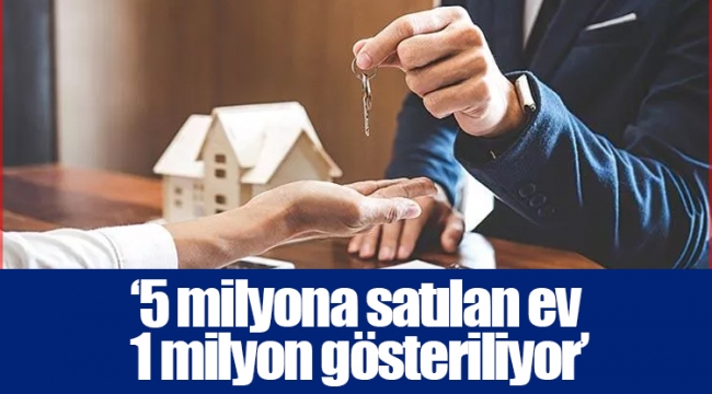 ‘5 milyona satılan ev 1 milyon gösteriliyor’