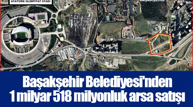 Başakşehir Belediyesi'nden 1 milyar 518 milyonluk arsa satışı