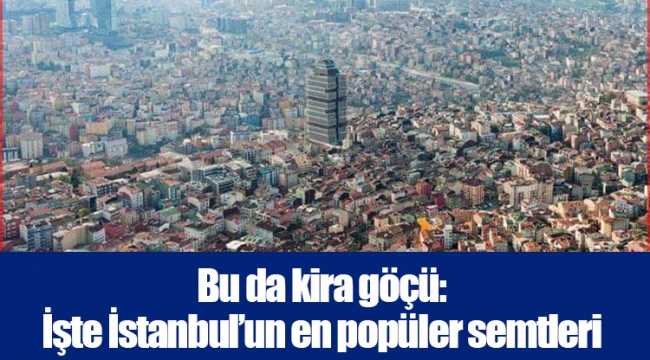 Bu da kira göçü: İşte İstanbul’un en popüler semtleri