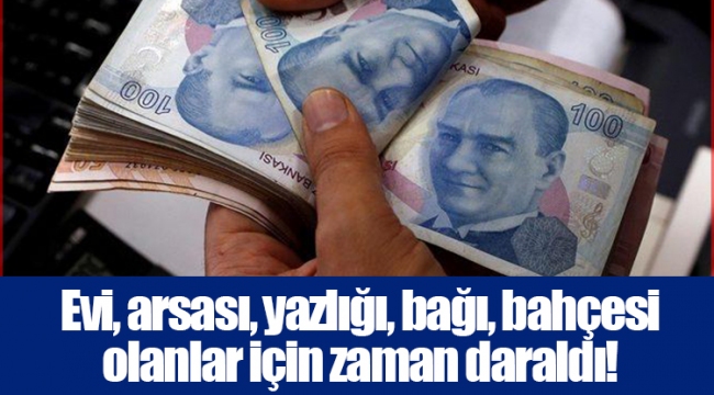 Evi, arsası, yazlığı, bağı, bahçesi olanlar için zaman daraldı!