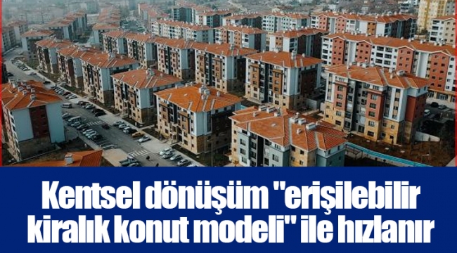 Kentsel dönüşüm &quot;erişilebilir kiralık konut modeli&quot; ile hızlanır