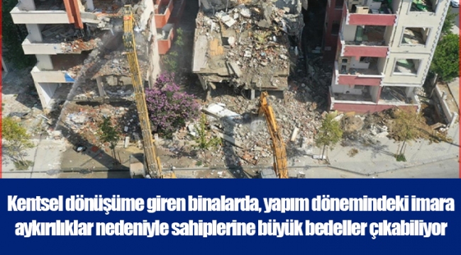 Kentsel dönüşüme giren binalarda, yapım dönemindeki imara aykırılıklar nedeniyle sahiplerine büyük bedeller çıkabiliyor