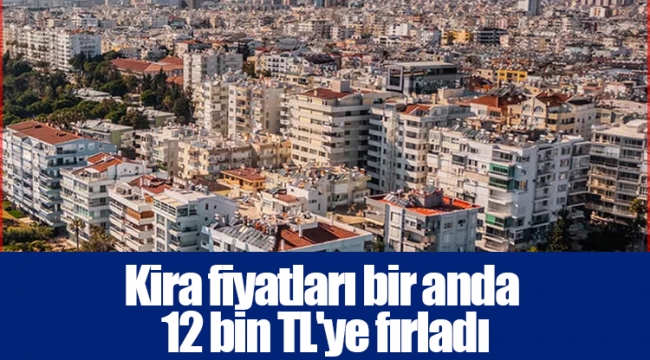 Kira fiyatları bir anda 12 bin TL&#039;ye fırladı