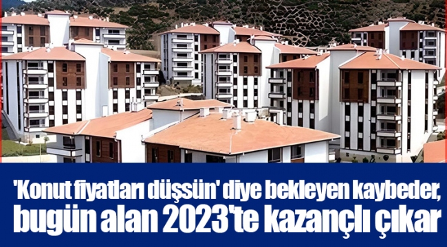 &#039;Konut fiyatları düşsün&#039; diye bekleyen kaybeder, bugün alan 2023&#039;te kazançlı çıkar
