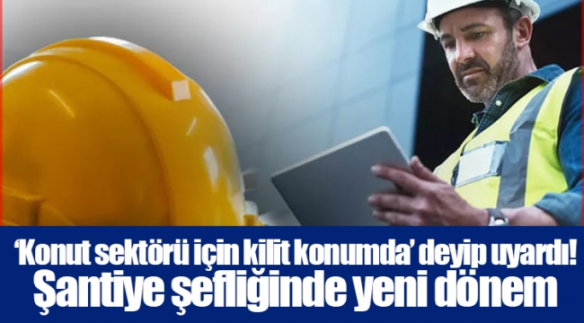‘Konut sektörü için kilit konumda’ deyip uyardı! Şantiye şefliğinde yeni dönem