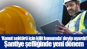 ‘Konut sektörü için kilit konumda’ deyip uyardı! Şantiye şefliğinde yeni dönem