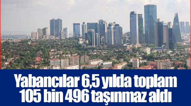 Yabancılar 6,5 yılda toplam 105 bin 496 taşınmaz aldı