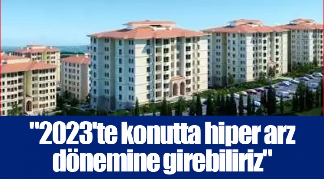 "2023'te konutta hiper arz dönemine girebiliriz"
