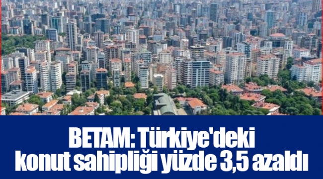 BETAM: Türkiye'deki konut sahipliği yüzde 3,5 azaldı