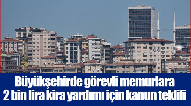 Büyükşehirde görevli memurlara 2 bin lira kira yardımı için kanun teklifi
